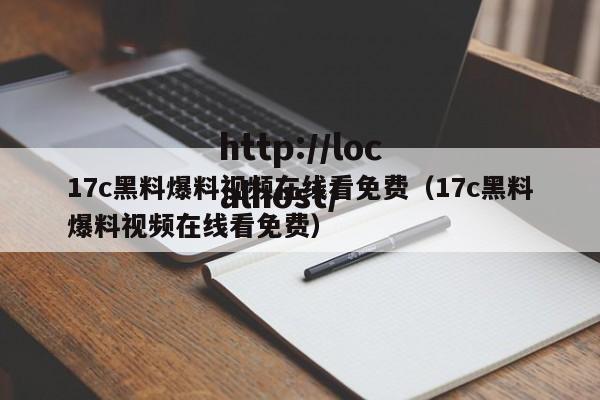 17c黑料爆料视频在线看免费(17c黑料爆料视频在线看免费)