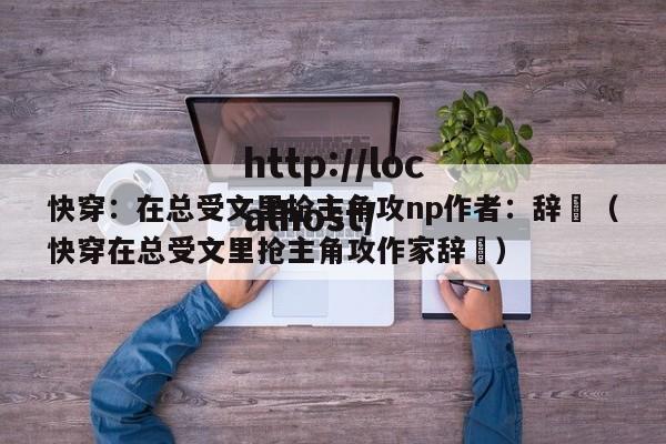 快穿:在总受文里抢主角攻np作者:辞奺(快穿在总受文里抢主角攻作家辞奺)
