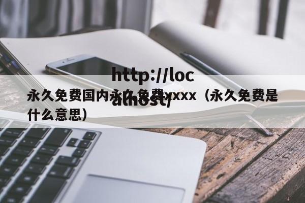 永久免费国内永久免费xxxx(永久免费是什么意思)