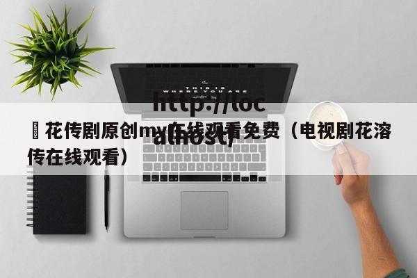 蔴花传剧原创mv在线观看免费(电视剧花溶传在线观看)